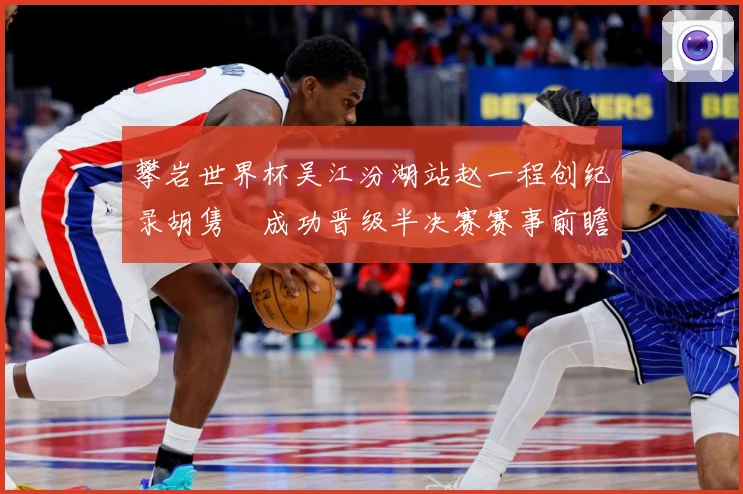 攀岩世界杯吴江汾湖站赵一程创纪录胡隽喆成功晋级半决赛赛事前瞻：最新赛事动态与深度分析