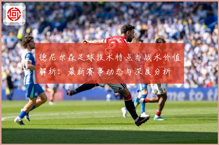 德尼尔森足球技术特点与战术价值解析：最新赛事动态与深度分析
