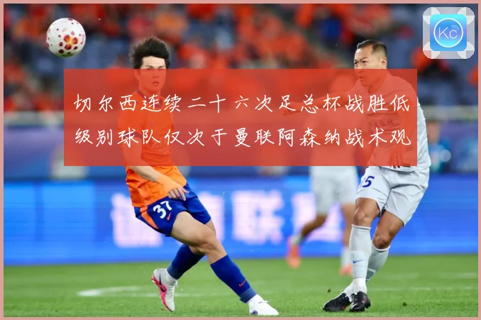 切尔西连续二十六次足总杯战胜低级别球队仅次于曼联阿森纳战术观察：最新赛事动态与深度分析