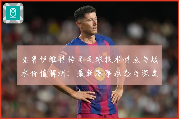 克鲁伊维特传奇足球技术特点与战术价值解析：最新赛事动态与深度分析