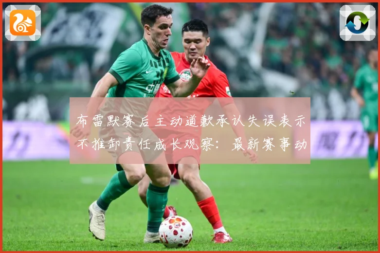布雷默赛后主动道歉承认失误表示不推卸责任成长观察：最新赛事动态与深度分析
