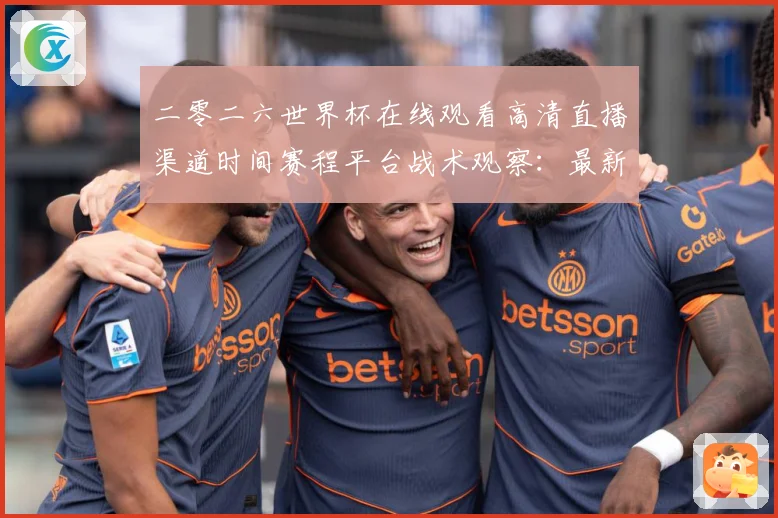 二零二六世界杯在线观看高清直播渠道时间赛程平台战术观察：最新赛事动态与深度分析