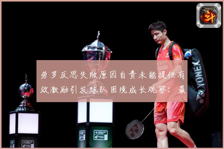 劳罗反思失败原因自责未能提供有效激励引发球队困境成长观察：最新赛事动态与深度分析