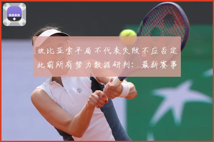 坎比亚索平局不代表失败不应否定此前所有努力数据研判：最新赛事动态与深度分析