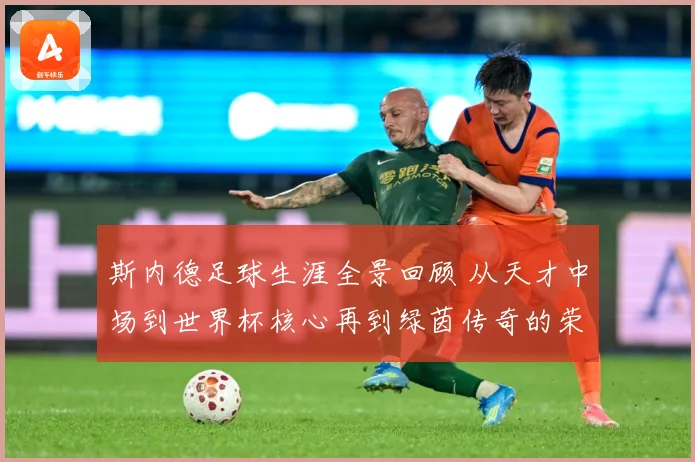斯内德足球生涯全景回顾 从天才中场到世界杯核心再到绿茵传奇的荣耀征程：最新赛事动态与深度分析
