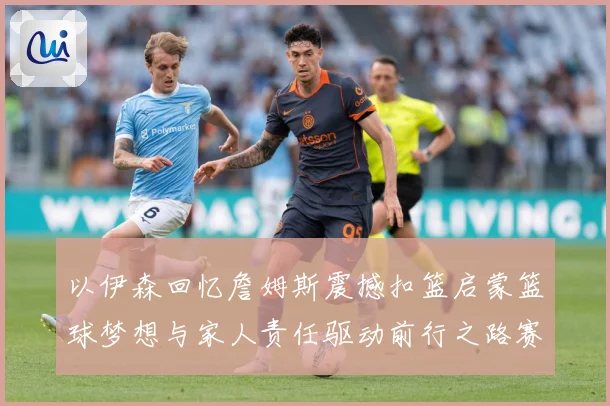 以伊森回忆詹姆斯震撼扣篮启蒙篮球梦想与家人责任驱动前行之路赛场复盘：最新赛事动态与深度分析
