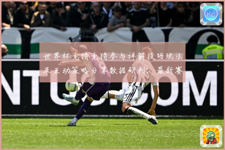 世界杯竞猜竞猜参与详解技巧玩法及互动策略分享数据研判：最新赛事动态与深度分析