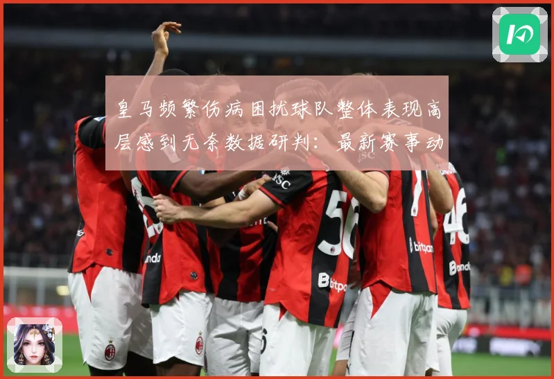 皇马频繁伤病困扰球队整体表现高层感到无奈数据研判：最新赛事动态与深度分析