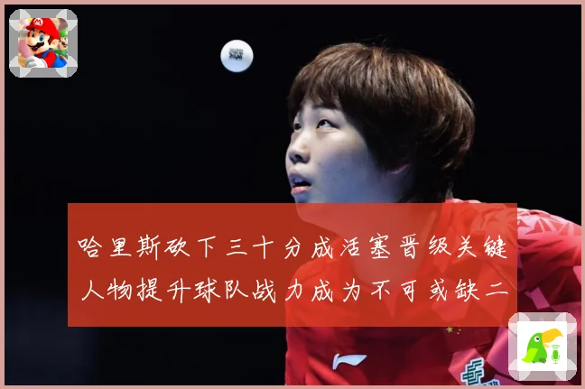 哈里斯砍下三十分成活塞晋级关键人物提升球队战力成为不可或缺二成长观察：最新赛事动态与深度分析