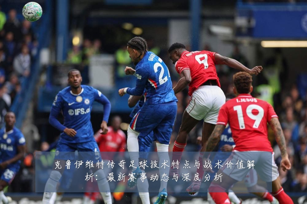 克鲁伊维特传奇足球技术特点与战术价值解析：最新赛事动态与深度分析