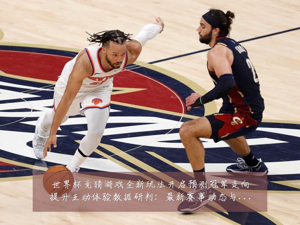 世界杯竞猜游戏全新玩法开启预测冠军走向提升互动体验数据研判：最新赛事动态与深度分析
