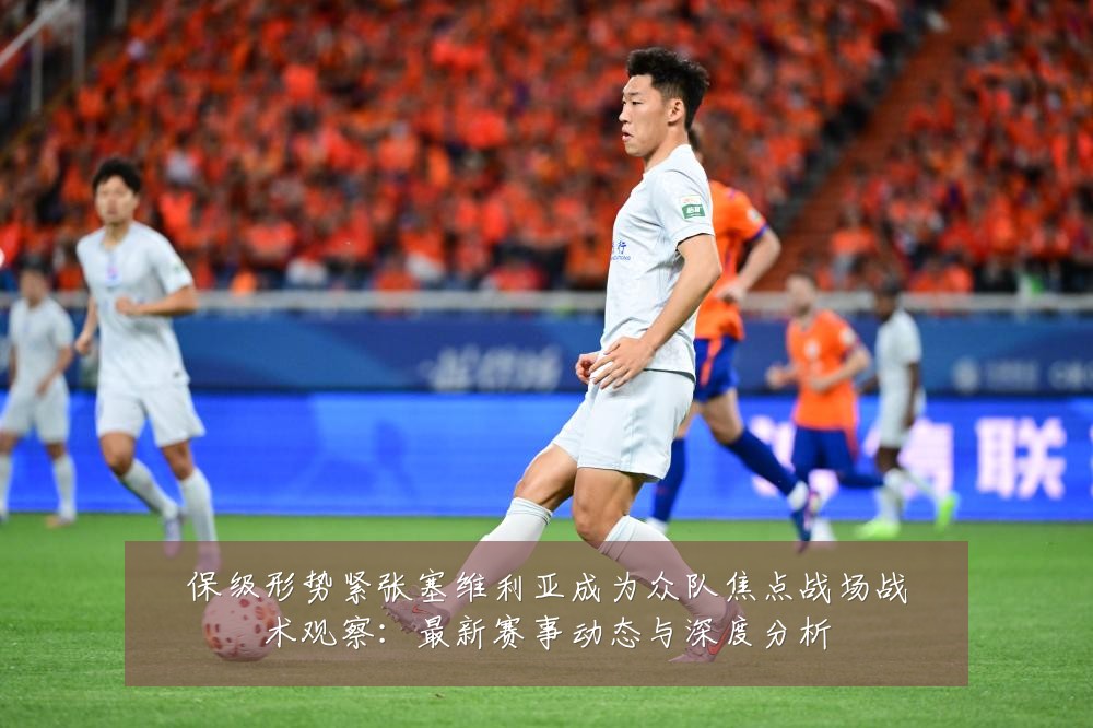 保级形势紧张塞维利亚成为众队焦点战场战术观察：最新赛事动态与深度分析