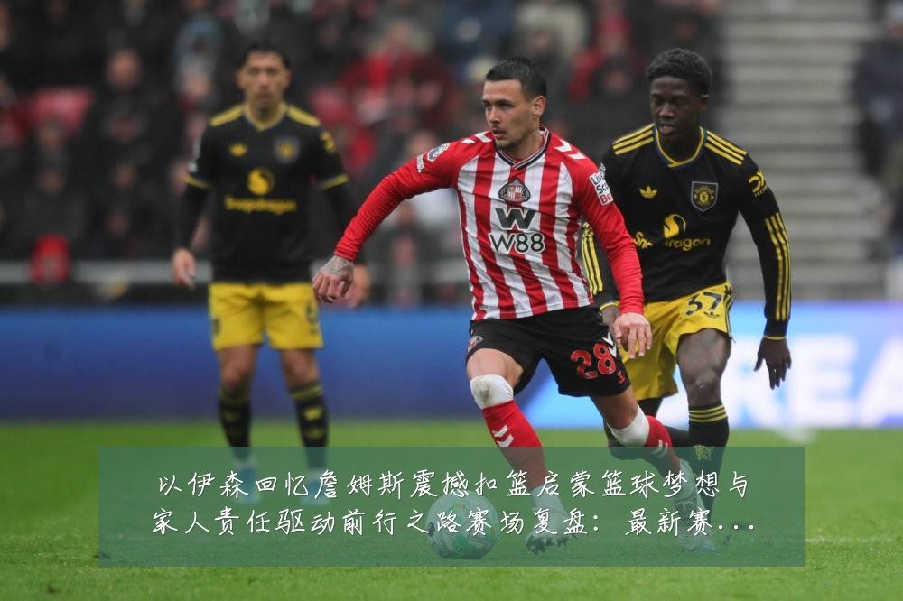以伊森回忆詹姆斯震撼扣篮启蒙篮球梦想与家人责任驱动前行之路赛场复盘:最新赛事动态与深度分析