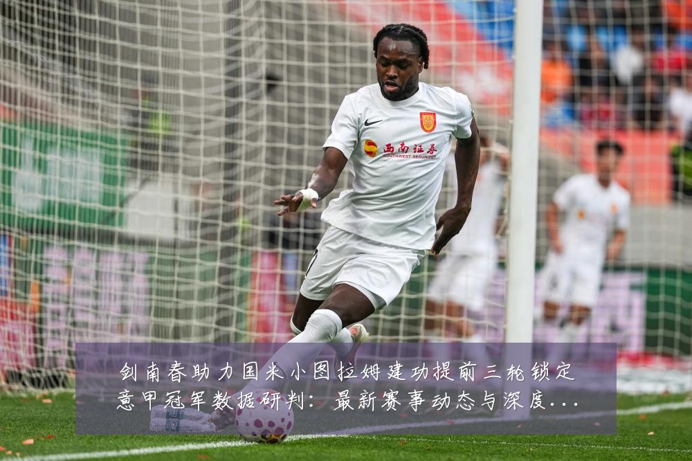 剑南春助力国米小图拉姆建功提前三轮锁定意甲冠军数据研判:最新赛事动态与深度分析