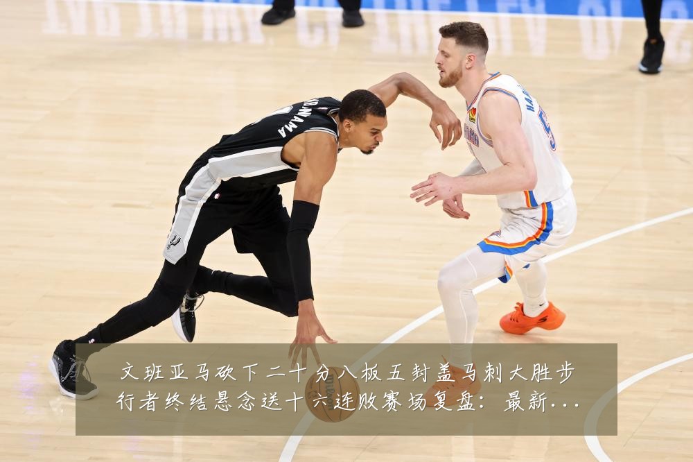 文班亚马砍下二十分八板五封盖马刺大胜步行者终结悬念送十六连败赛场复盘:最新赛事动态与深度分析