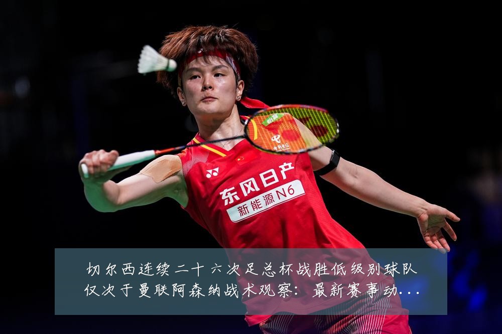 切尔西连续二十六次足总杯战胜低级别球队仅次于曼联阿森纳战术观察：最新赛事动态与深度分析