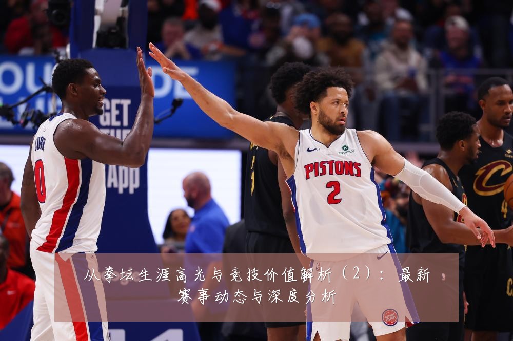 从拳坛生涯高光与竞技价值解析（2）：最新赛事动态与深度分析