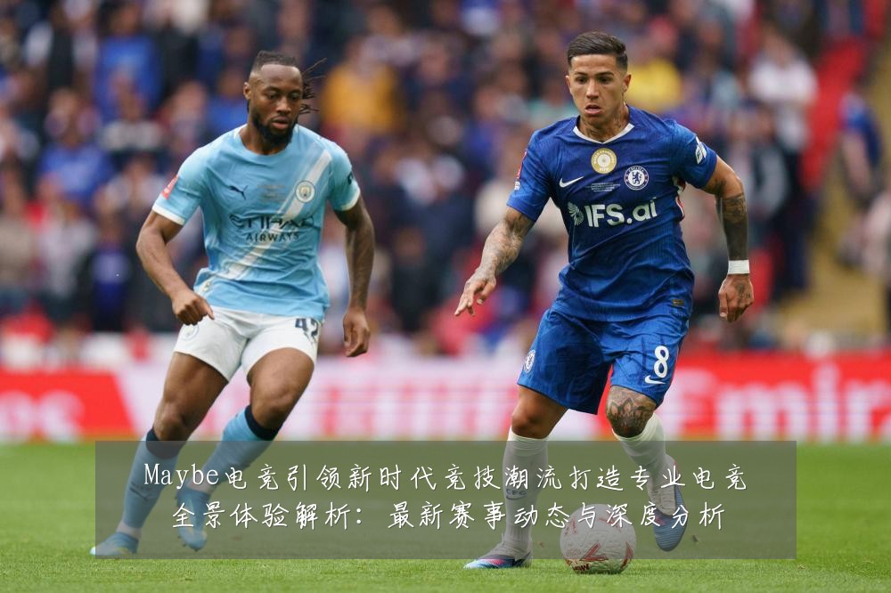 Maybe电竞引领新时代竞技潮流打造专业电竞全景体验解析：最新赛事动态与深度分析