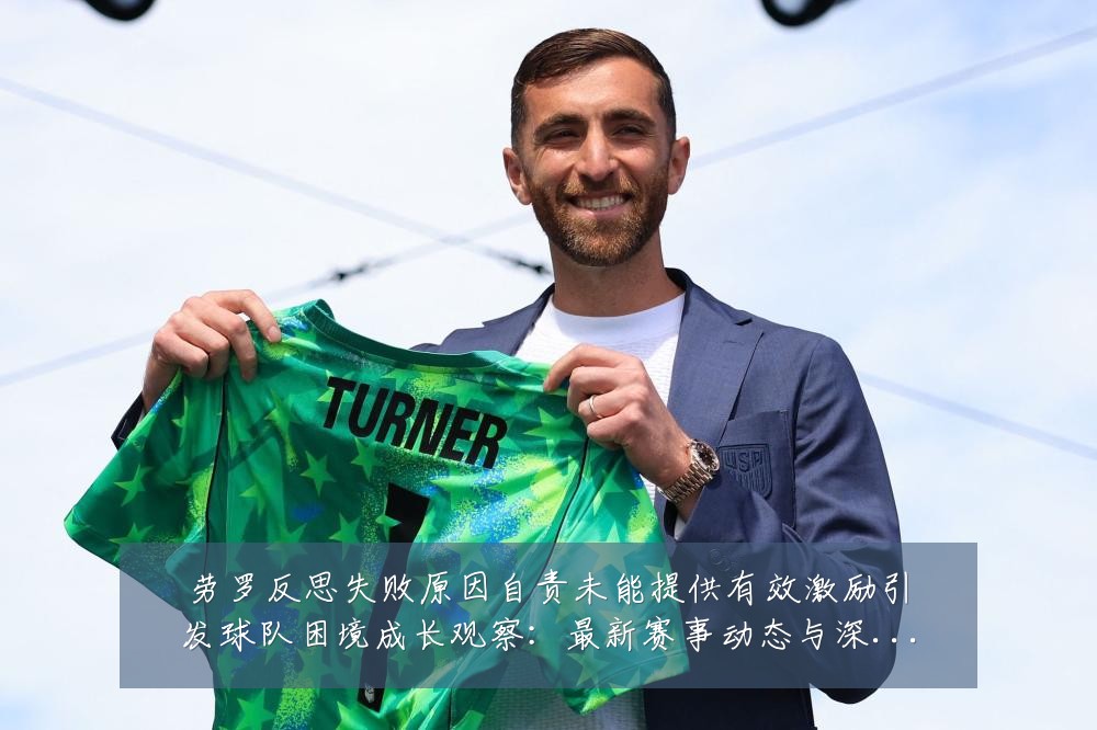 劳罗反思失败原因自责未能提供有效激励引发球队困境成长观察：最新赛事动态与深度分析
