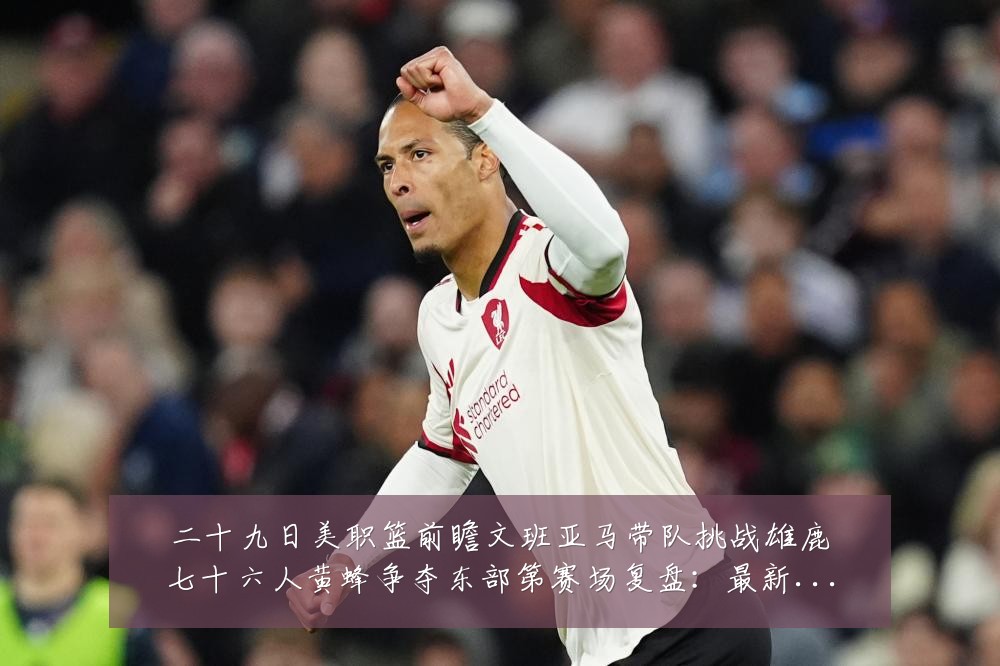 二十九日美职篮前瞻文班亚马带队挑战雄鹿七十六人黄蜂争夺东部第赛场复盘:最新赛事动态与深度分析
