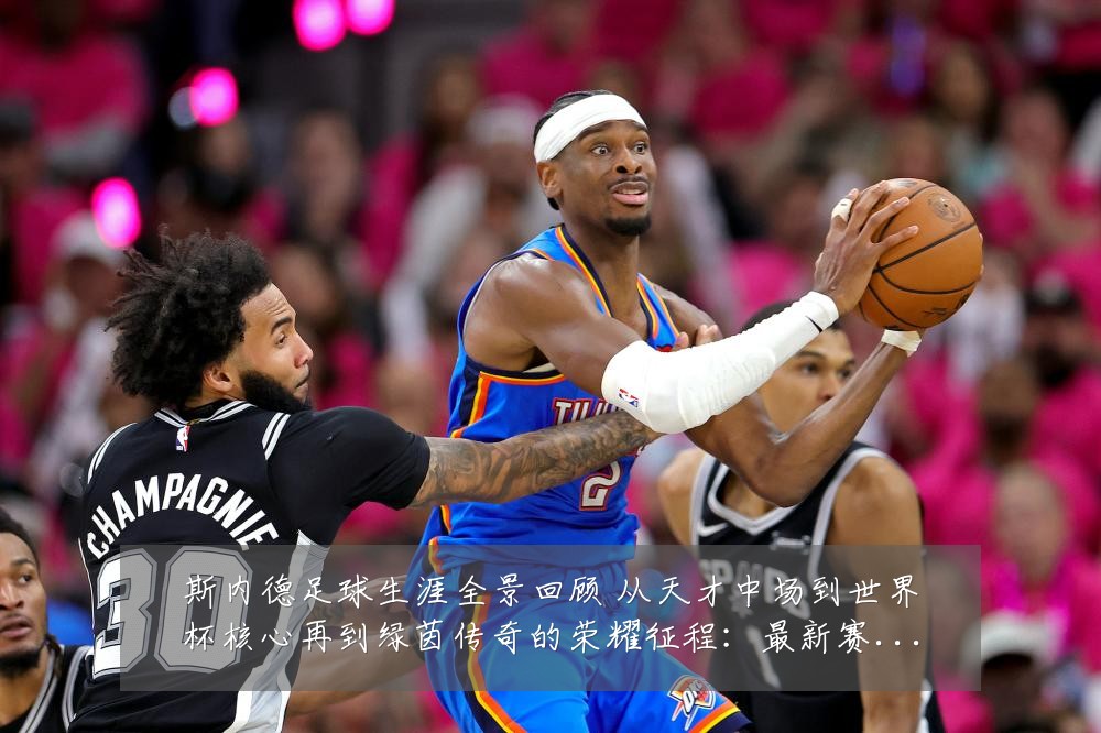 斯内德足球生涯全景回顾 从天才中场到世界杯核心再到绿茵传奇的荣耀征程：最新赛事动态与深度分析